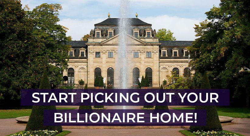 START PICKING OUT YOUR BILLIONAIRE HOME!